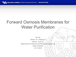 Forward Osmosis Membranes for
Water Purification
Ken He
Advisor: Dr. Haiqing Lin
Mentor: Junyi Liu
Department of Chemical and Biological Engineering
SUNY at Buffalo
12/11/2015
 