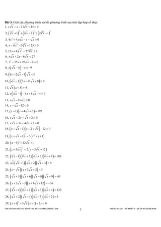 CREATED BY HOÀNG MINH THI; XYZ1431988@GMAIL.COM TRUNG ĐOÀN 1 – SƯ ĐOÀN 6 – QUÂN ĐOÀN BỘ BINH
3
Bài 3. Giải các phương trình và bất phương trình sau trên tập hợp số thực
( ) ( ) ( )
( )
( )
( )( )
( )
( )
3 3 3
3 3 3
2
3 2 3
3 2 3
2
1, 21 45 0
2, 1 2 2 1
3, 4 4 0
4, 5 125 0
5, 12 4 27 9
6, 2 6 27
7, 25 20 4 0
8, 6 9
9, 8 2 1 0
10, 3 3 11 8 0
11, 3 4
12, 1 4 8 4 0
13, 16 0
14, 12 0
x x x x
x x x
x x x x x
x x x
x x x
x x x x
x x x
x x x
x x x
x x x
x x
x x x x
x x x
x x
− − + >
+ + − ≥ −
+ − − =
− − + >
+ − ≤
+ − <
− + − =
− − ≤ −
− − <
− − + ≥
+ =
− − + − =
− ≤
− − <
( )( )
( )( )
( ) ( )
( )
( ) ( )
( )( )( )( )
( )( )( )
( )( )
( )( )( )( )
( )( )
2
2
2
2
3 3 3 3
15, 1 4 3 192
16, 2 2 0
17, 3 4 2 0
18, 1 2 12 0
19, 1 3 1
20, 9 12 1
21, 5 2 5 12
22, 1 2 3 6 160
23, 1 2 3 9
24, 3 2 3
25, 5 6 8 9 40
26, 2 3 8 12 36
x x x
x x x x
x x x x
x x x x
x x x x
x x
x x x x
x x x x
x x x x
x x x x
x x x x
x x x x
− + + =
+ + + =
+ + + =
+ + + + − =
+ + = + +
− = +
+ = + +
− + + + =
+ + + =
− + + =
+ + + + =
+ − + + = −
( )( )( )( )
( )( )( )( )
( ) ( )
3 3 3 3
2
27, 1 2 3 4 120
28, 2 1 3 2 5
29, 1 3 1 2 0
x x x x
x x x x
x x x x
+ + + + =
+ + − − =
+ + + + =
 