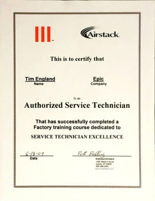 <irstack
This is to certify that
Tim Enqland
Name
Epic
Company
Is an
Authorized Service Technician
That has successfully completed a
Factory training course dedicatedto
SERVICE TECHNICIAN EXCELLENCE
Date MultistacWAirstack
1065 MapleAvenue
Sparta.WI 54656
608-366-2400
 