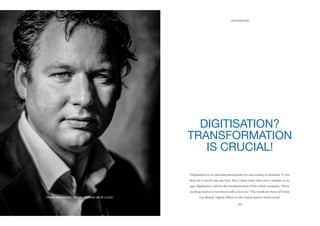 69
INTERVIEWXXXXXXXXXXX
DIGITISATION?
TRANSFORMATION
IS CRUCIAL!
“Digitisation is an essential prerequisite for succeeding in business. If you
don’t do it you’ll miss the boat. But it takes more than just a website or an
app. Digitisation calls for the transformation of the whole company. “We’re
working hard at it; but there’s still a lot to do.” The words are those of Frank
van Wessel, Digital Ofﬁcer at the Dutch insurer Delta Lloyd.FRANK VAN WESSEL, DIGITAL OFFICER DELTA LLOYD
 