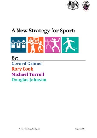 A New Strategy for Sport Page 1 of 76
A New Strategy for Sport:
By:
Gerard Grimes
Rory Cook
Michael Turrell
Douglas Johnson
 