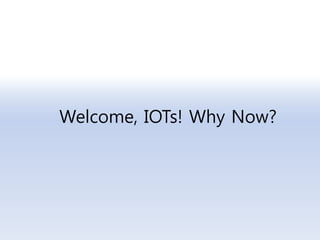 Welcome, IOTs! Why Now?
 