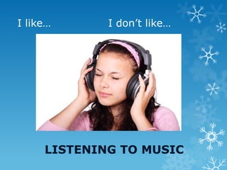 I like… I don’t like…
LISTENING TO MUSIC
 