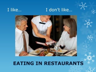 I like… I don’t like…
EATING IN RESTAURANTS
 