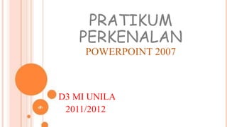 PRATIKUM
PERKENALAN
POWERPOINT 2007
D3 MI UNILA
2011/2012
 