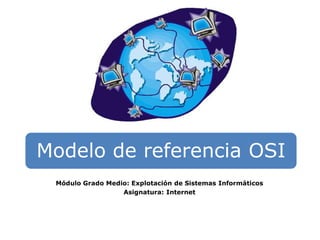 Modelo de referencia OSI
 Módulo Grado Medio: Explotación de Sistemas Informáticos
                  Asignatura: Internet
 