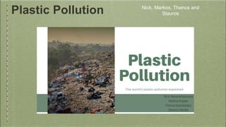 Plastic Pollution Nick, Markos, Thanos and
Stavros
 