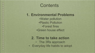 Contents
1. Environmental Problems
•Water pollution
•Plastic Pollution
•Forest fires
•Green house effect
2. Time to take a...