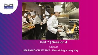 Unit 7 | Session 4
LEARNING OBJECTIVE: Describing a busy day
Chaos!
 