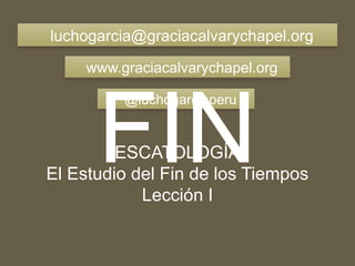 ESCATOLOGÍA
El Estudio del Fin de los Tiempos
Lección I
luchogarcia@graciacalvarychapel.org
www.graciacalvarychapel.org
@luchogarciaperu
FIN
 