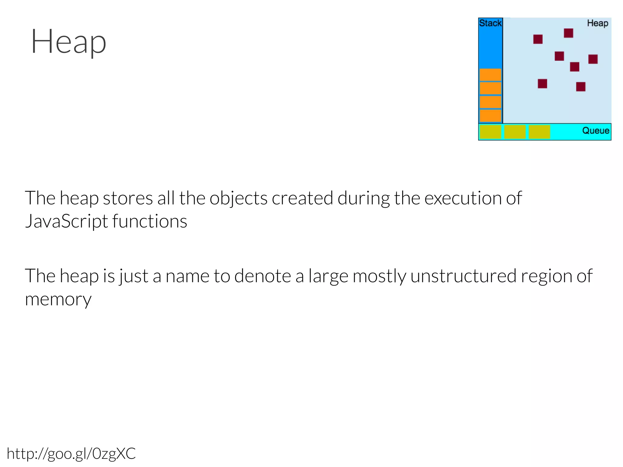 Heap
The heap stores all the objects created during the execution of
JavaScript functions
The heap is just a name to denote a large mostly unstructured region of
memory
http://goo.gl/0zgXC
 