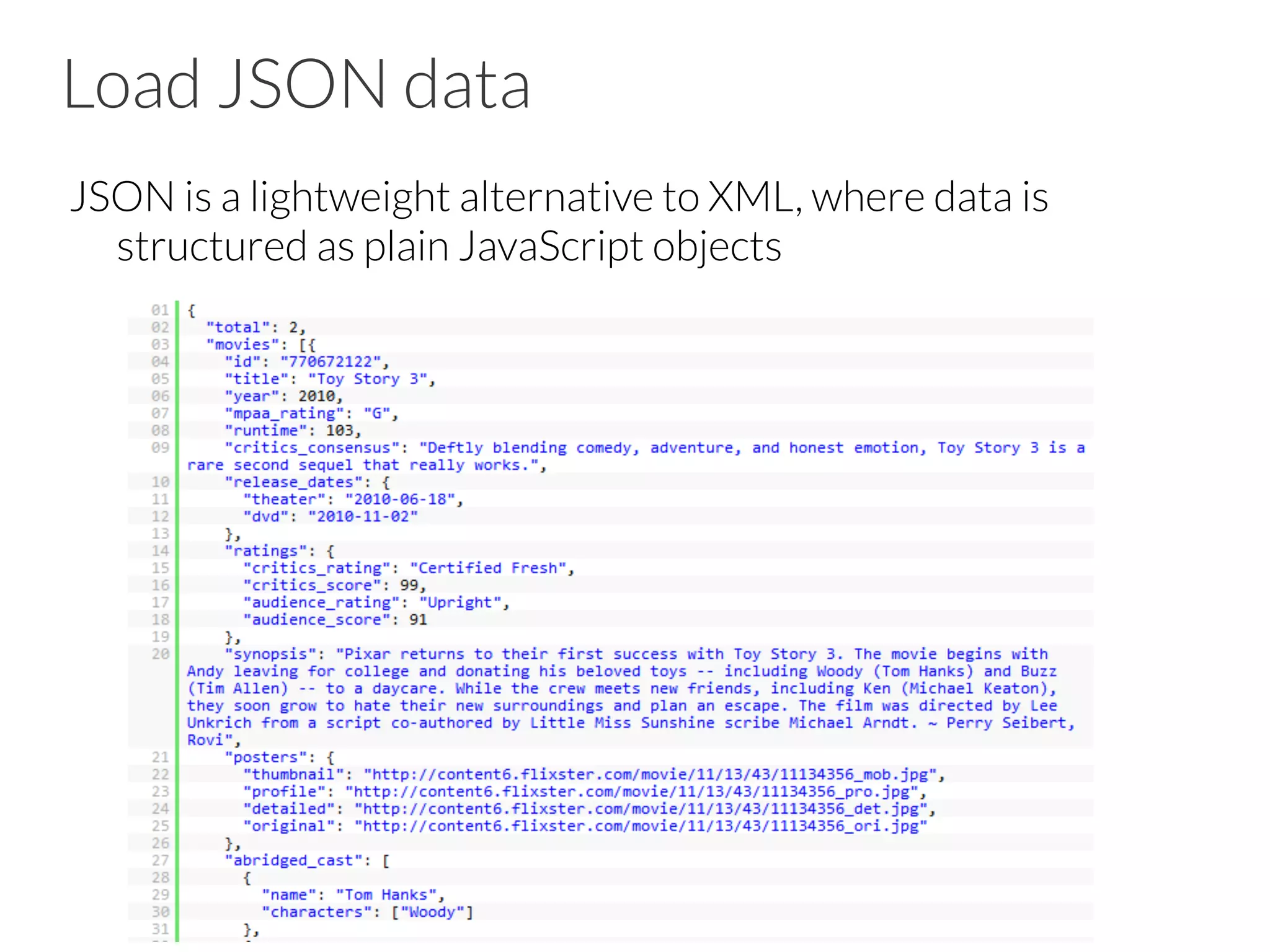 Load JSON data
JSON is a lightweight alternative to XML, where data is
structured as plain JavaScript objects
 
