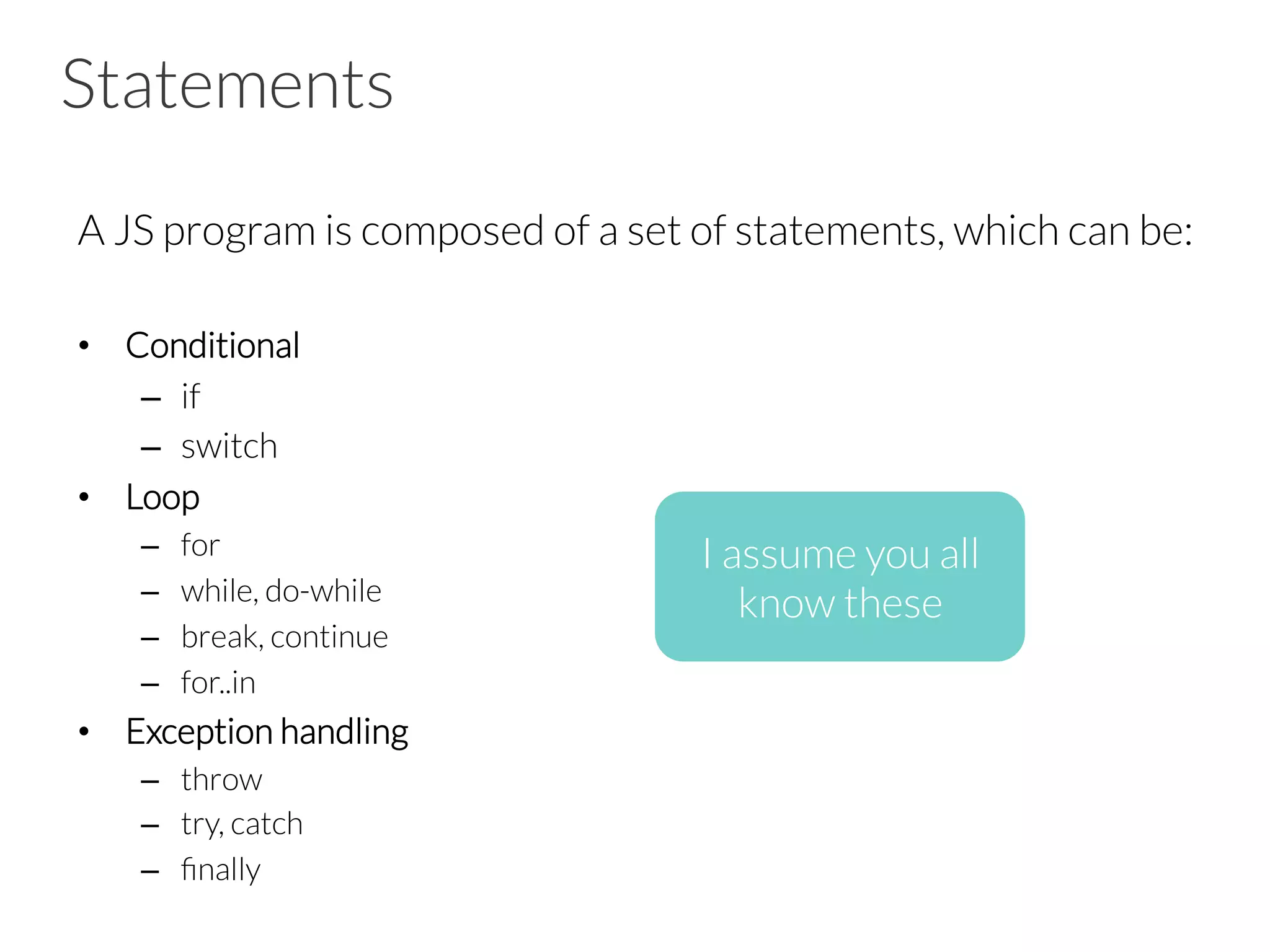Statements
A JS program is composed of a set of statements, which can be:
•  Conditional
–  if
–  switch
•  Loop
–  for
–  while, do-while
–  break, continue
–  for..in
•  Exception handling
–  throw
–  try, catch
–  ﬁnally
I assume you all
know these
 