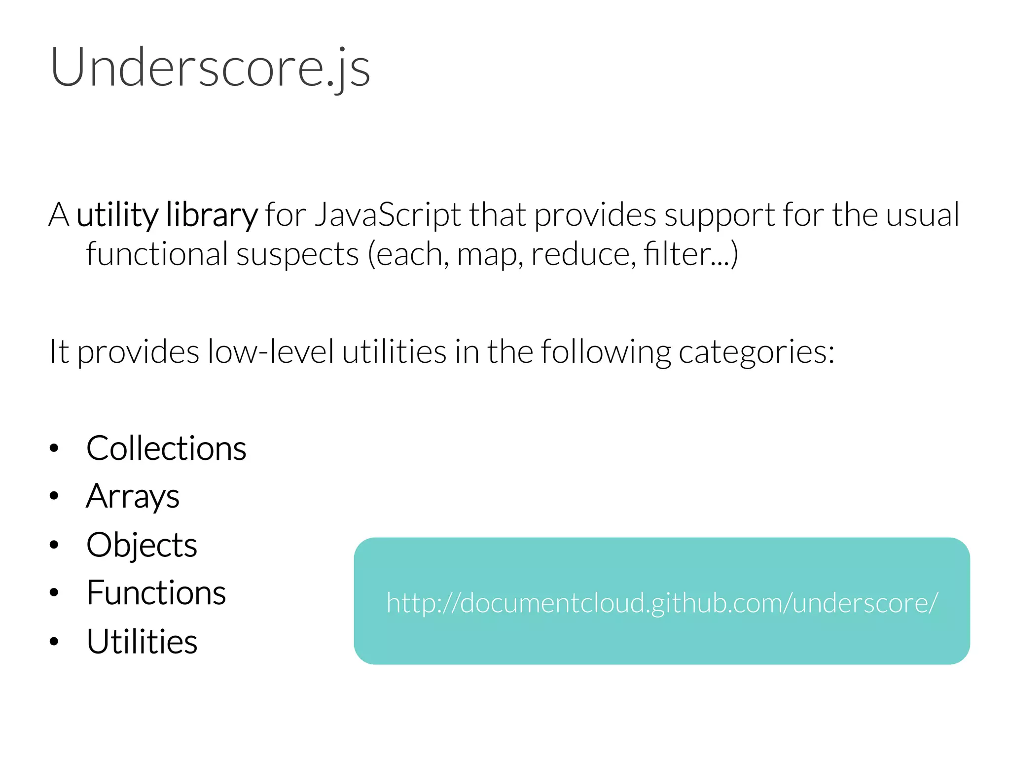 Underscore.js
A utility library for JavaScript that provides support for the usual
functional suspects (each, map, reduce, ﬁlter...)
It provides low-level utilities in the following categories:
•  Collections
•  Arrays
•  Objects
•  Functions
•  Utilities
http://documentcloud.github.com/underscore/
 