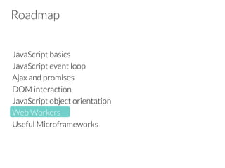 Roadmap
JavaScript basics
JavaScript event loop
Ajax and promises
DOM interaction
JavaScript object orientation
Web Workers
Useful Microframeworks
 