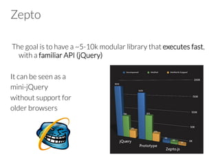 Zepto
 The goal is to have a ~5-10k modular library that executes fast,
with a familiar API (jQuery)
It can be seen as a
mini-jQuery
without support for
older browsers
 