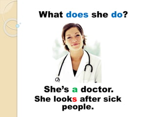 She’s a doctor.
She looks after sick
people.
What does she do?
 