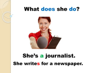 She’s a journalist.
She writes for a newspaper.
What does she do?
 