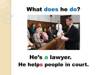 He’s a lawyer.
He helps people in court.
What does he do?
 