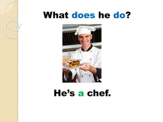 He’s a chef.
What does he do?
 