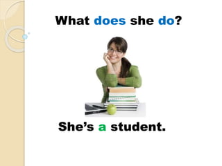 She’s a student.
What does she do?
 