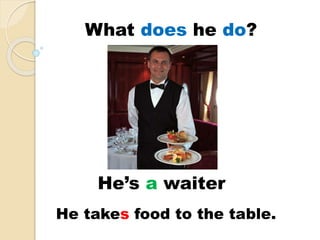 He’s a waiter
He takes food to the table.
What does he do?
 