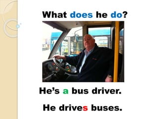 He’s a bus driver.
He drives buses.
What does he do?
 