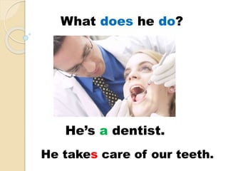 He’s a dentist.
He takes care of our teeth.
What does he do?
 