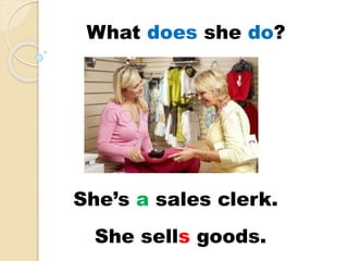 She’s a sales clerk.
She sells goods.
What does she do?
 