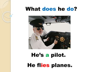 He’s a pilot.
He flies planes.
What does he do?
 
