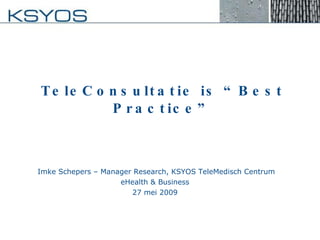 TeleConsultatie is “Best Practice” Imke Schepers – Manager Research, KSYOS TeleMedisch Centrum eHealth & Business  27 mei 2009  
