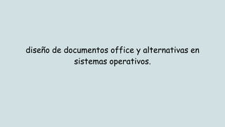 diseño de documentos office y alternativas en
sistemas operativos.
 