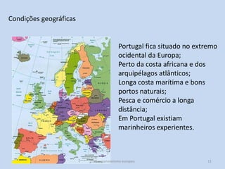 Condições geográficas

Portugal fica situado no extremo
ocidental da Europa;
Perto da costa africana e dos
arquipélagos atlânticos;
Longa costa marítima e bons
portos naturais;
Pesca e comércio a longa
distância;
Em Portugal existiam
marinheiros experientes.

E1 O expansionismo europeu

11

 