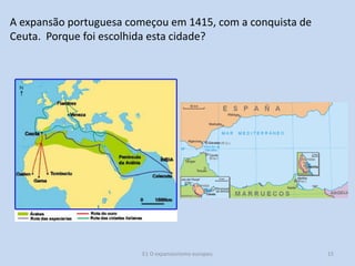 A expansão portuguesa começou em 1415, com a conquista de
Ceuta. Porque foi escolhida esta cidade?

E1 O expansionismo europeu

15

 