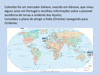 Colombo foi um mercador italiano, nascido em Génova, que viveu
alguns anos em Portugal e recolheu informações sobre a possível
existência de terras a ocidente dos Açores;
Concebeu o plano de atingir a Índia (Oriente) navegando para
Ocidente;

E1 O expansionismo europeu

32

 