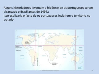 Alguns historiadores levantam a hipótese de os portugueses terem
alcançado o Brasil antes de 1494,;
Isso explicaria o facto de os portugueses incluírem o território no
tratado;

E1 O expansionismo europeu

38

 