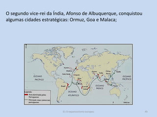 O segundo vice-rei da Índia, Afonso de Albuquerque, conquistou
algumas cidades estratégicas: Ormuz, Goa e Malaca;

E1 O expansionismo europeu

45

 