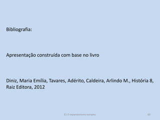 Bibliografia:

Apresentação construída com base no livro

Diniz, Maria Emília, Tavares, Adérito, Caldeira, Arlindo M., História 8,
Raiz Editora, 2012

E1 O expansionismo europeu

60

 