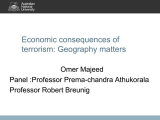 Economic consequences of
terrorism: Geography matters
Omer Majeed
Panel :Professor Prema-chandra Athukorala
Professor Robert Breunig

 