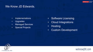 We Know JD Edwards.
• Implementations
• Upgrades
• Managed Services
• Special Projects
• Software Licensing
• Cloud Integrations
• Hosting
• Custom Development
 