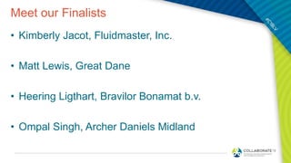 Meet our Finalists
• Kimberly Jacot, Fluidmaster, Inc.
• Matt Lewis, Great Dane
• Heering Ligthart, Bravilor Bonamat b.v.
• Ompal Singh, Archer Daniels Midland
 
