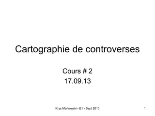 Krys Markowski - E1 - Sept 2013 1
Cartographie de controverses
Cours # 2
17.09.13
 