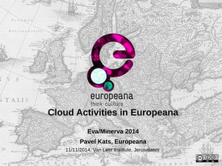 Cloud Activities in Europeana 
Eva/Minerva 2014 
Pavel Kats, Europeana 
11/11/2014, Van Leer Institute, Jerusalaem 
 