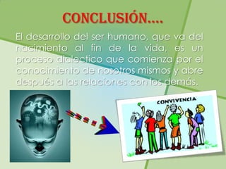 ConClusión….
El desarrollo del ser humano, que va del
nacimiento al fin de la vida, es un
proceso dialectico que comienza por el
conocimiento de nosotros mismos y abre
después a las relaciones con los demás.
 