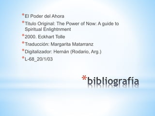 *
*El Poder del Ahora
*Titulo Original: The Power of Now: A guide to
Spiritual Enlightnment
*2000. Eckhart Tolle
*Traducción: Margarita Matarranz
*Digitalizador: Hernán (Rodario, Arg.)
*L-68_20/1/03
 