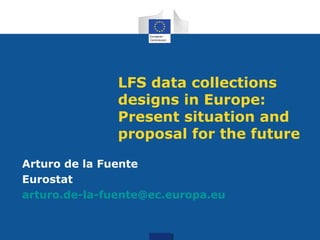 LFS data collections
designs in Europe:
Present situation and
proposal for the future
Arturo de la Fuente
Eurostat
arturo.de-la-fuente@ec.europa.eu
 