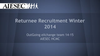 Returnee Recruitment Winter 
2014 
OutGoing eXchange team 14-15 
AIESEC HCMC 
 