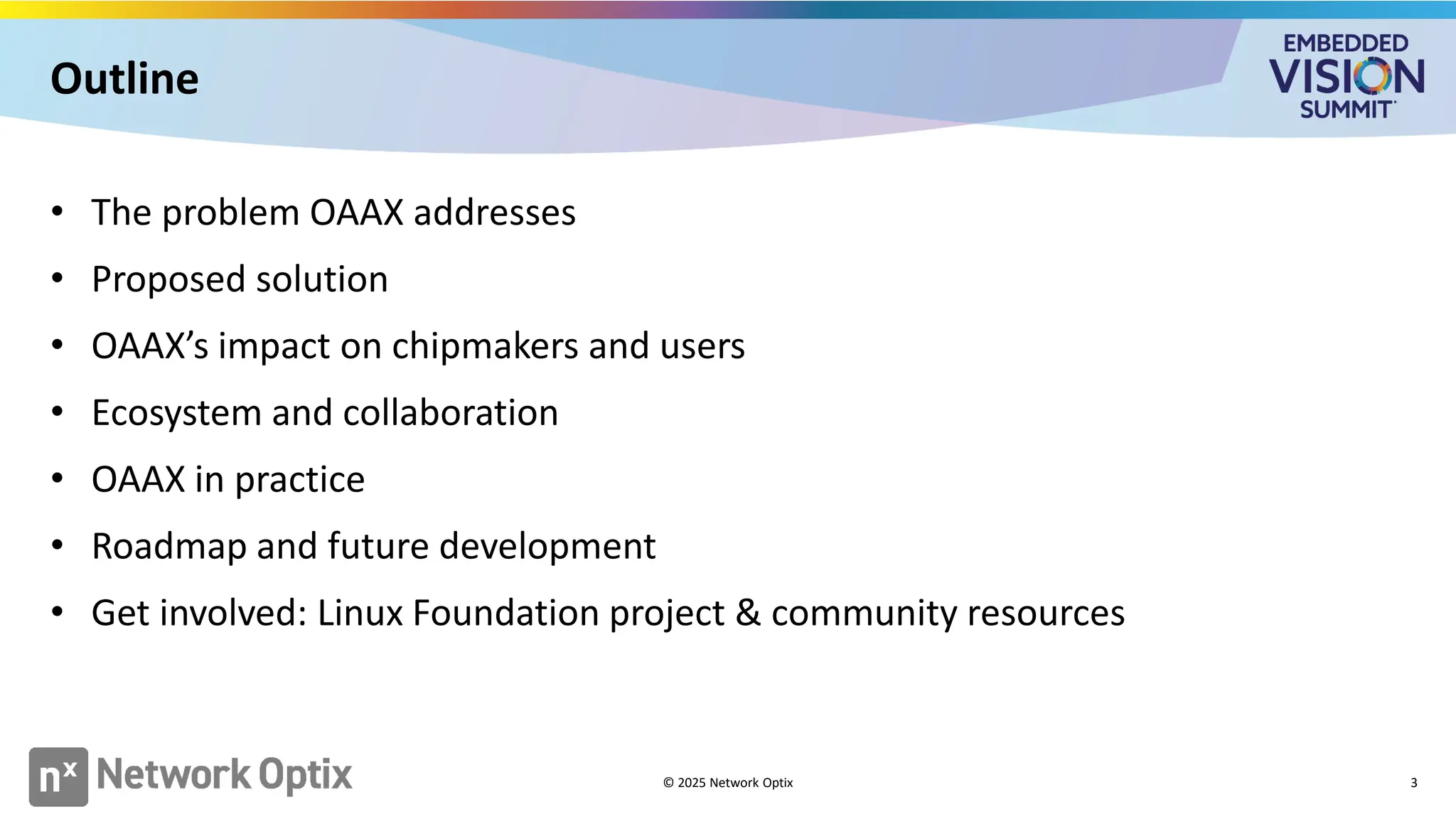 Outline
• The problem OAAX addresses
• Proposed solution
• OAAX’s impact on chipmakers and users
• Ecosystem and collaboration
• OAAX in practice
• Roadmap and future development
• Get involved: Linux Foundation project & community resources
© 2025 Network Optix 3
 