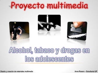 Proyecto multimedia Alcohol, tabaco y drogas en los adolescentes Anne Rosero – Estudiante IUP Diseño y creación de materiales multimedia 