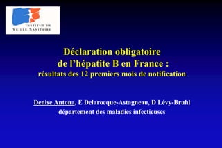 Déclaration obligatoire
de l’hépatite B en France :
résultats des 12 premiers mois de notification
Denise Antona, E Delarocque-Astagneau, D Lévy-Bruhl
département des maladies infectieuses
 